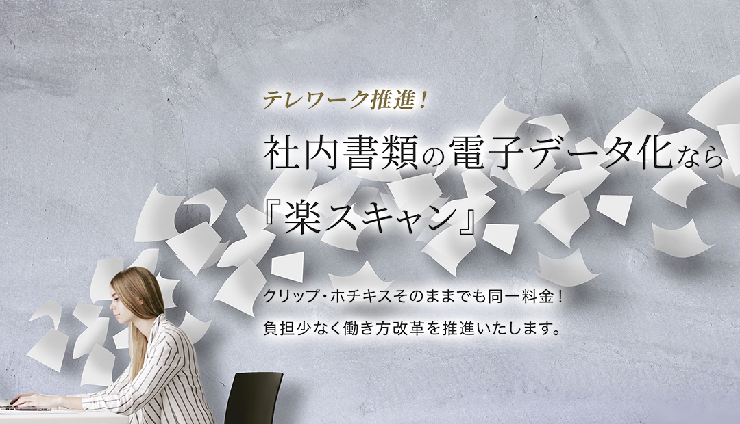 テレワーク推進！社内書類の電子データ化なら『楽スキャン』。クリップ・ホチキスそのままでも同一料金！負担少なく働き方改革を推進いたします。